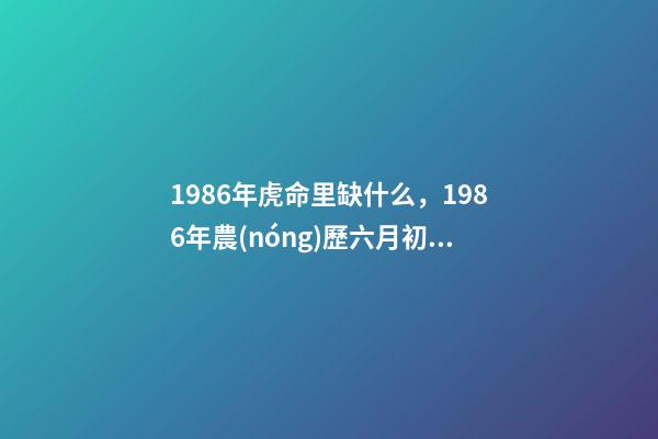 1986年虎命里缺什么，1986年農(nóng)歷六月初五屬虎的人五行缺什么 1986年屬虎命中缺什么-第1張-觀點(diǎn)-玄機(jī)派